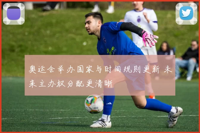 奥运会举办国家与时间规则更新 未来主办权分配更清晰