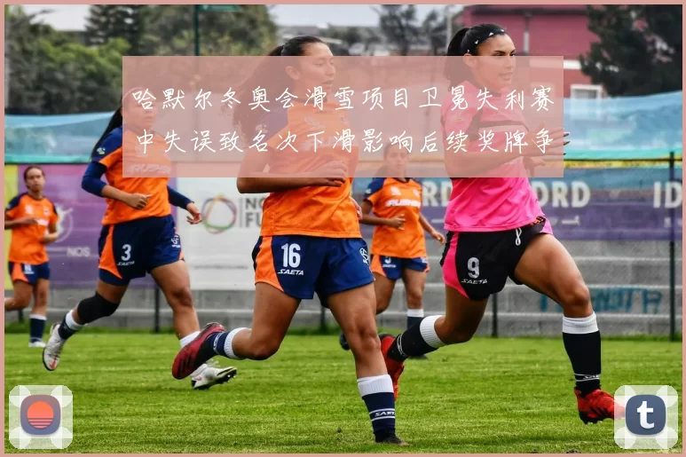 哈默尔冬奥会滑雪项目卫冕失利赛中失误致名次下滑影响后续奖牌争夺