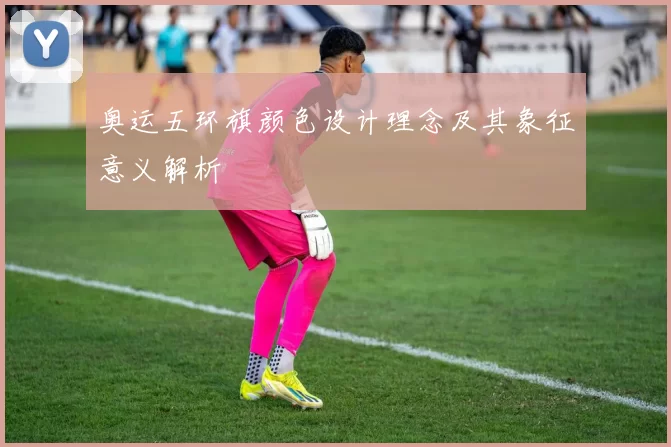 奥运五环旗颜色设计理念及其象征意义解析