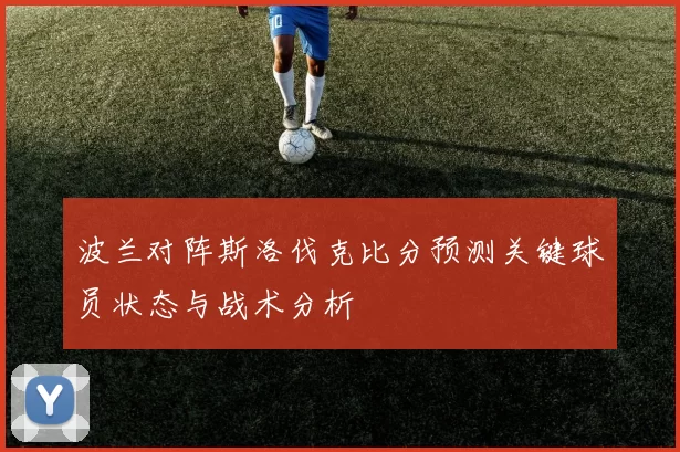 波兰对阵斯洛伐克比分预测关键球员状态与战术分析
