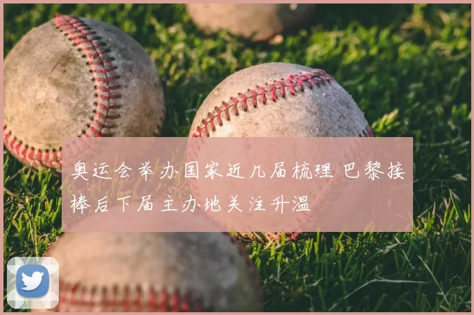 奥运会举办国家近几届梳理 巴黎接棒后下届主办地关注升温