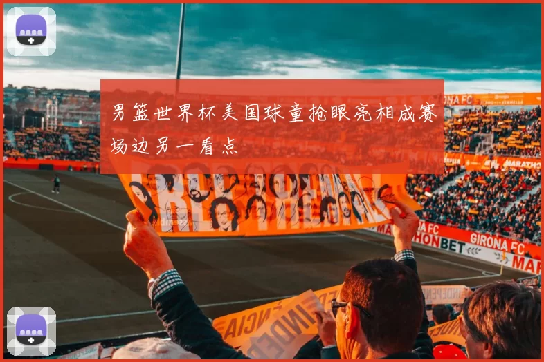 男篮世界杯美国球童抢眼亮相成赛场边另一看点