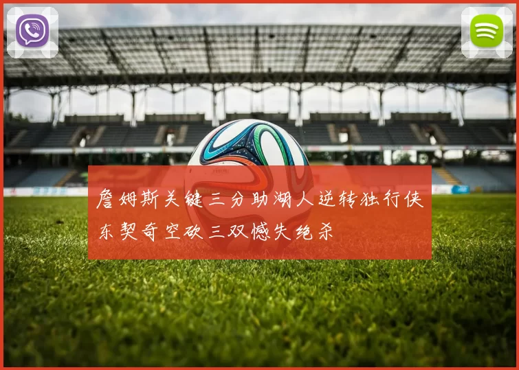 詹姆斯关键三分助湖人逆转独行侠东契奇空砍三双憾失绝杀