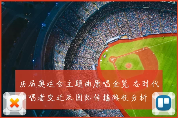 历届奥运会主题曲原唱全览 各时代演唱者变迁及国际传播路径分析