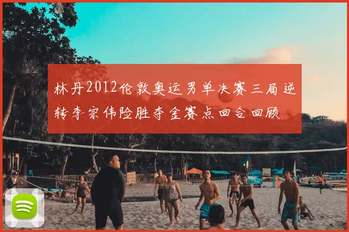 林丹2012伦敦奥运男单决赛三局逆转李宗伟险胜夺金赛点回合回顾