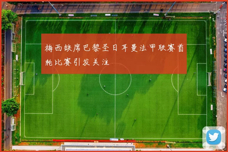 梅西缺席巴黎圣日耳曼法甲联赛首轮比赛引发关注