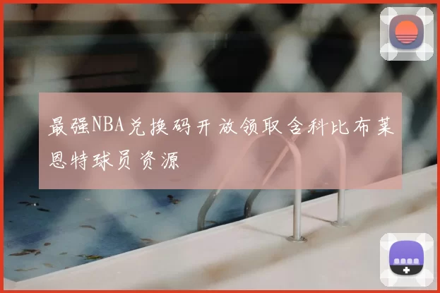 最强NBA兑换码开放领取含科比布莱恩特球员资源