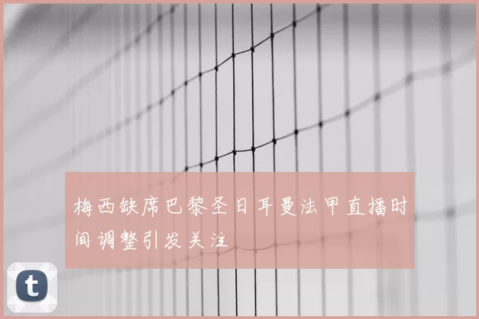 梅西缺席巴黎圣日耳曼法甲直播时间调整引发关注