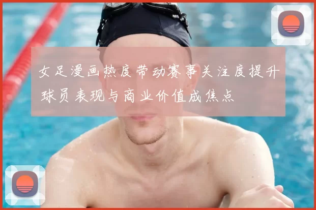 女足漫画热度带动赛事关注度提升 球员表现与商业价值成焦点