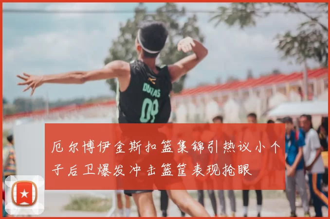 厄尔博伊金斯扣篮集锦引热议小个子后卫爆发冲击篮筐表现抢眼