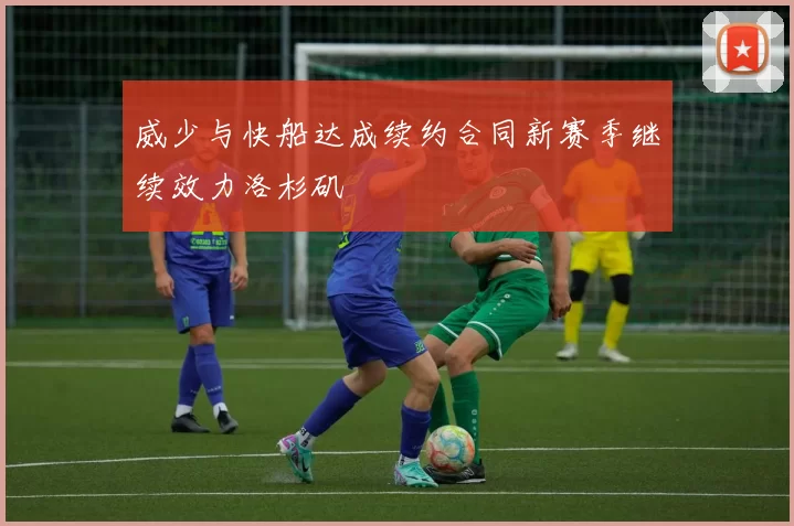 威少与快船达成续约合同新赛季继续效力洛杉矶