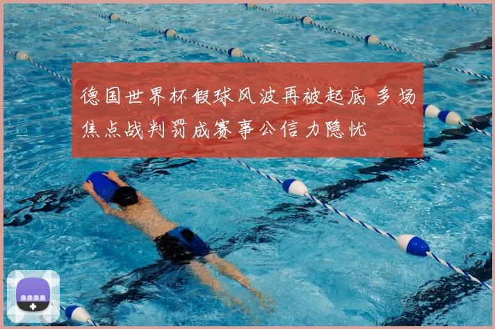 德国世界杯假球风波再被起底 多场焦点战判罚成赛事公信力隐忧