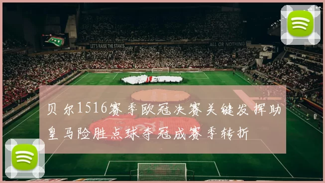贝尔1516赛季欧冠决赛关键发挥助皇马险胜点球夺冠成赛季转折
