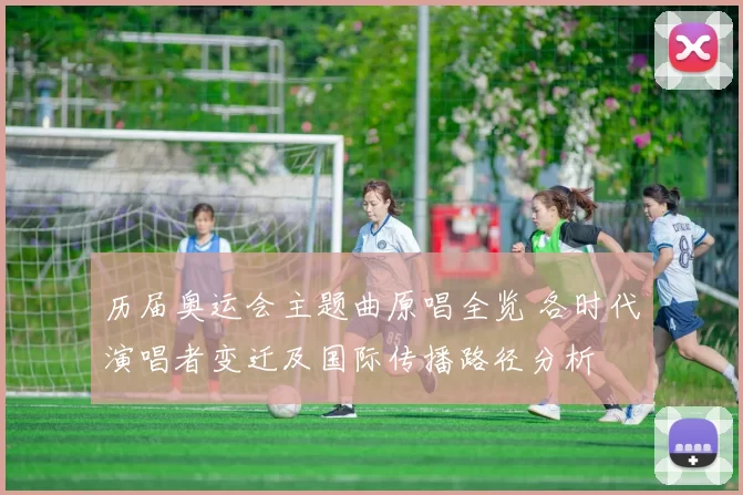 历届奥运会主题曲原唱全览 各时代演唱者变迁及国际传播路径分析