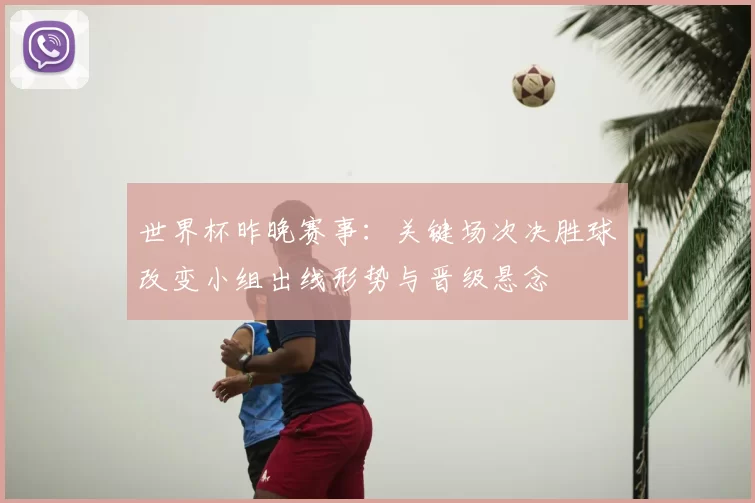 世界杯昨晚赛事：关键场次决胜球改变小组出线形势与晋级悬念