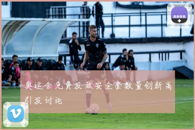 奥运会免费发放安全套数量创新高引发讨论