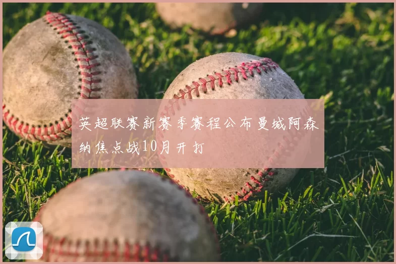 英超联赛新赛季赛程公布曼城阿森纳焦点战10月开打