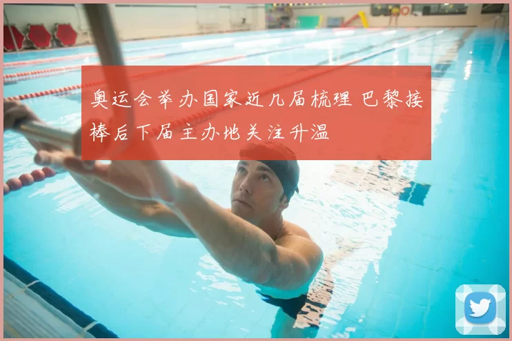 奥运会举办国家近几届梳理 巴黎接棒后下届主办地关注升温