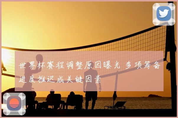 世界杯赛程调整原因曝光 多项筹备进度推迟成关键因素