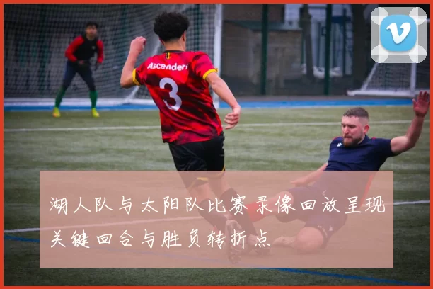 湖人队与太阳队比赛录像回放呈现关键回合与胜负转折点