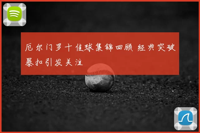 厄尔门罗十佳球集锦回顾 经典突破暴扣引发关注