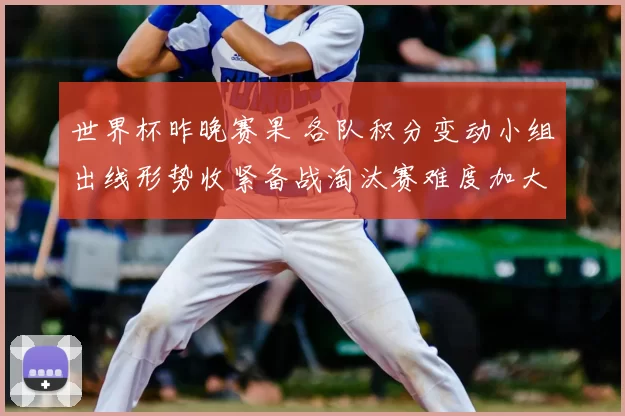 世界杯昨晚赛果 各队积分变动小组出线形势收紧备战淘汰赛难度加大