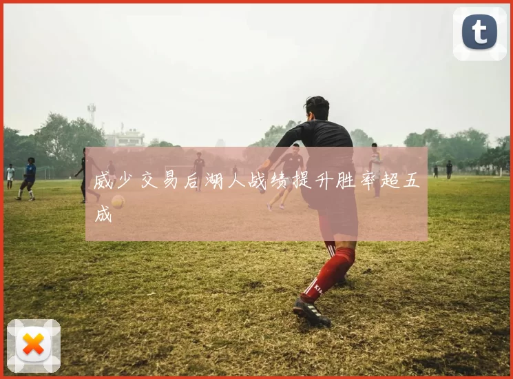 威少交易后湖人战绩提升胜率超五成