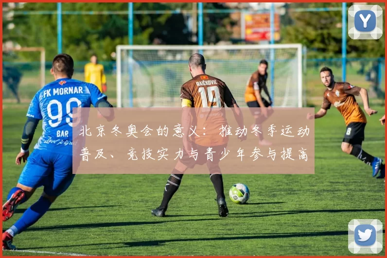 北京冬奥会的意义：推动冬季运动普及、竞技实力与青少年参与提高