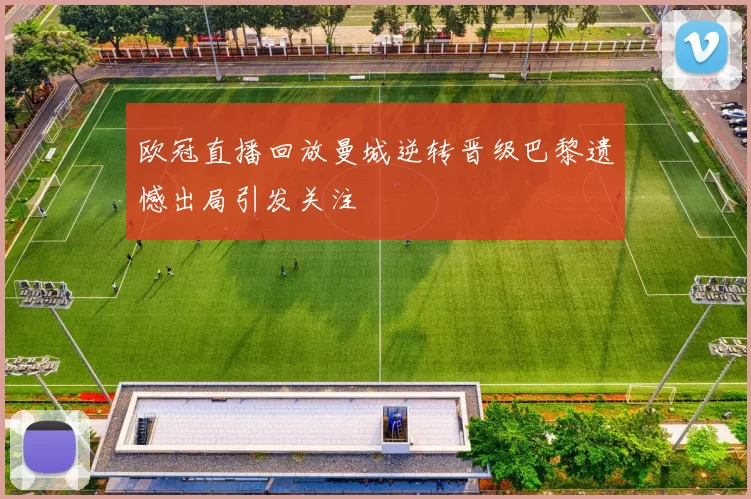 欧冠直播回放曼城逆转晋级巴黎遗憾出局引发关注