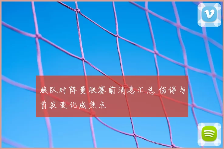 狼队对阵曼联赛前消息汇总 伤停与首发变化成焦点